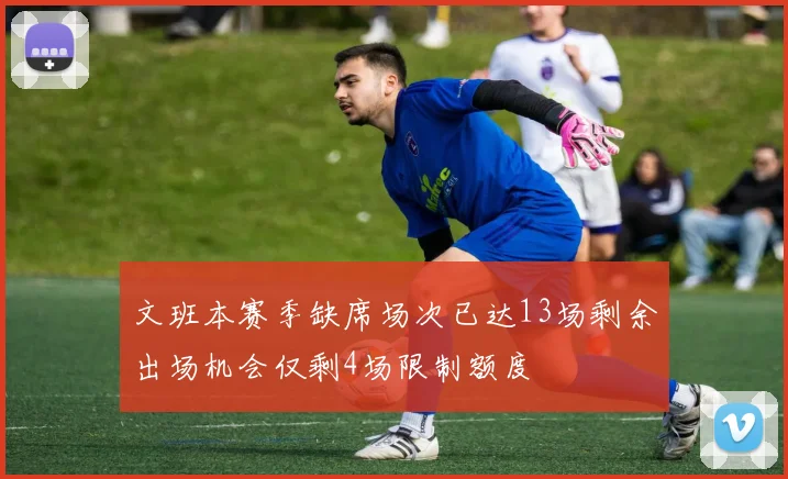 文班本赛季缺席场次已达13场剩余出场机会仅剩4场限制额度