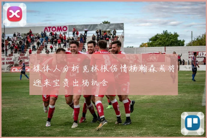 媒体人分析克林根伤情杨瀚森或将迎来宝贵出场机会