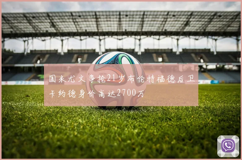 国米尤文争抢21岁布伦特福德后卫卡约德身价高达2700万