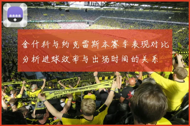 舍什科与约克雷斯本赛季表现对比分析进球效率与出场时间的关系