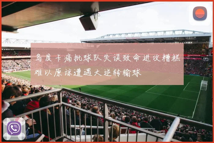 乌度卡痛批球队失误致命进攻糟糕难以原谅遭遇大逆转输球