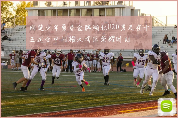 荆楚少年勇夺金牌湖北U20男足在十五运会中闪耀大湾区荣耀时刻