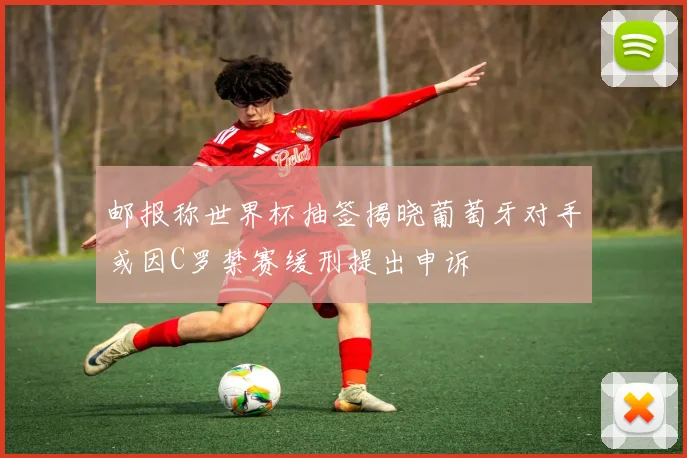邮报称世界杯抽签揭晓葡萄牙对手或因C罗禁赛缓刑提出申诉