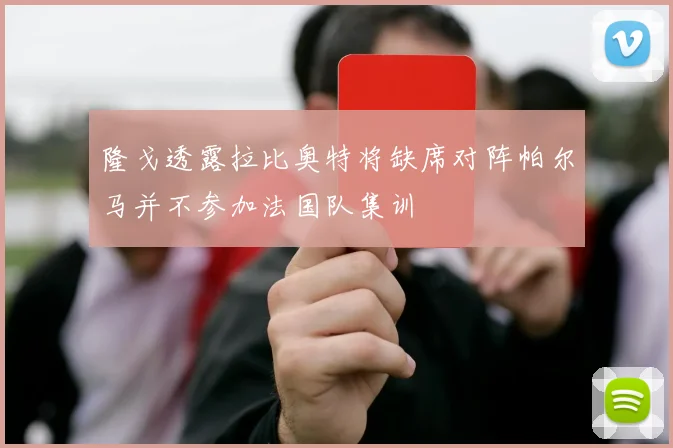 隆戈透露拉比奥特将缺席对阵帕尔马并不参加法国队集训