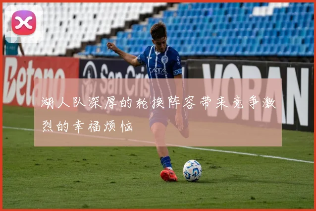 湖人队深厚的轮换阵容带来竞争激烈的幸福烦恼
