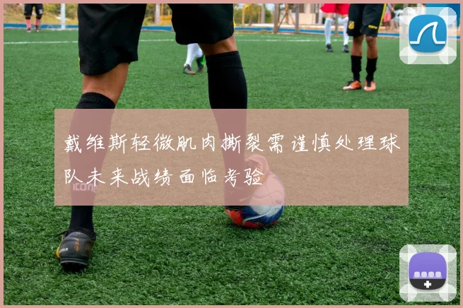 戴维斯轻微肌肉撕裂需谨慎处理球队未来战绩面临考验