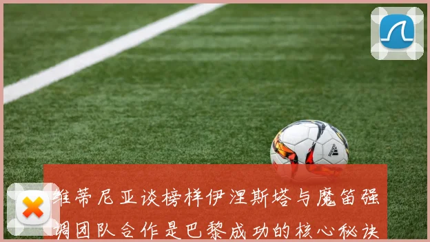 维蒂尼亚谈榜样伊涅斯塔与魔笛强调团队合作是巴黎成功的核心秘诀