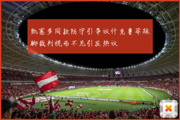 凯塞多同款防守引争议什克鲁莽踩脚裁判视而不见引发热议