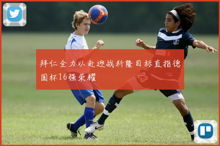 拜仁全力以赴迎战科隆目标直指德国杯16强荣耀
