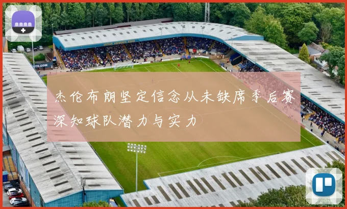 杰伦布朗坚定信念从未缺席季后赛深知球队潜力与实力