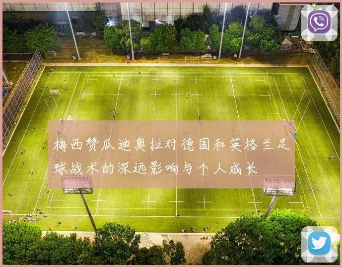 梅西赞瓜迪奥拉对德国和英格兰足球战术的深远影响与个人成长