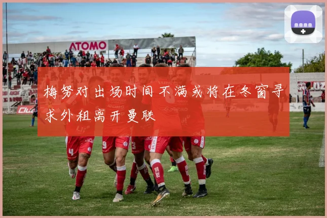 梅努对出场时间不满或将在冬窗寻求外租离开曼联