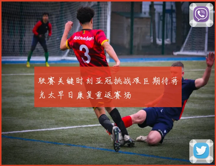 联赛关键时刻亚冠挑战艰巨期待蒋光太早日康复重返赛场