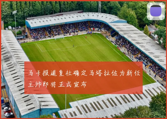 马卡报道皇社确定马塔拉佐为新任主帅即将正式宣布