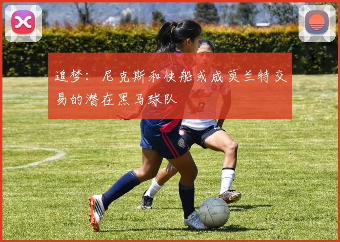追梦：尼克斯和快船或成莫兰特交易的潜在黑马球队