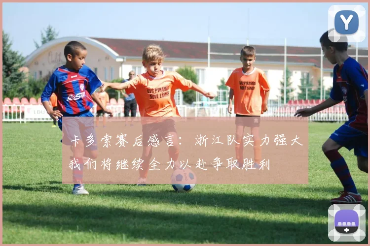 卡多索赛后感言：浙江队实力强大我们将继续全力以赴争取胜利