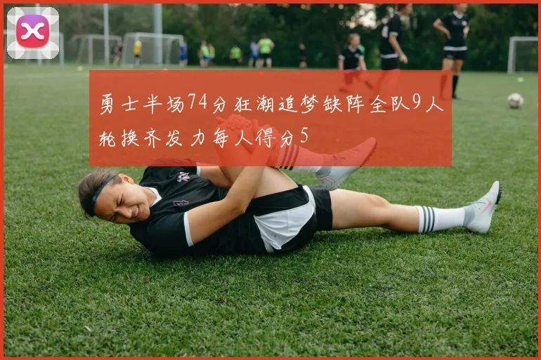 勇士半场74分狂潮追梦缺阵全队9人轮换齐发力每人得分5