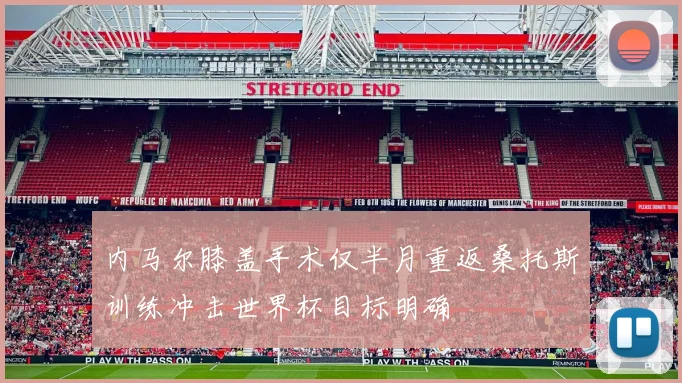 内马尔膝盖手术仅半月重返桑托斯训练冲击世界杯目标明确