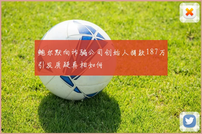 鲍尔默向诈骗公司创始人捐款187万引发质疑真相如何