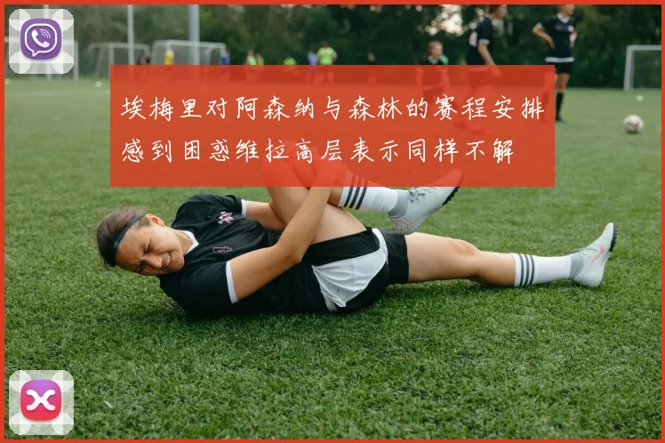 埃梅里对阿森纳与森林的赛程安排感到困惑维拉高层表示同样不解