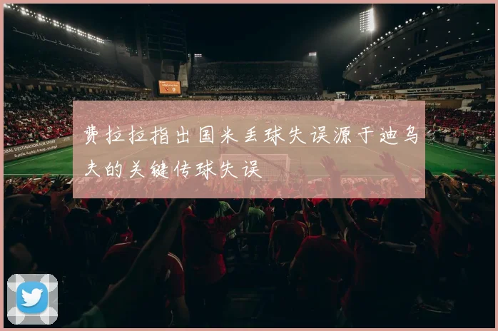 费拉拉指出国米丢球失误源于迪乌夫的关键传球失误
