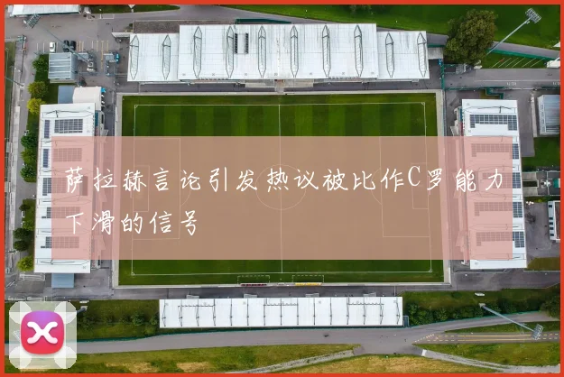 萨拉赫言论引发热议被比作C罗能力下滑的信号