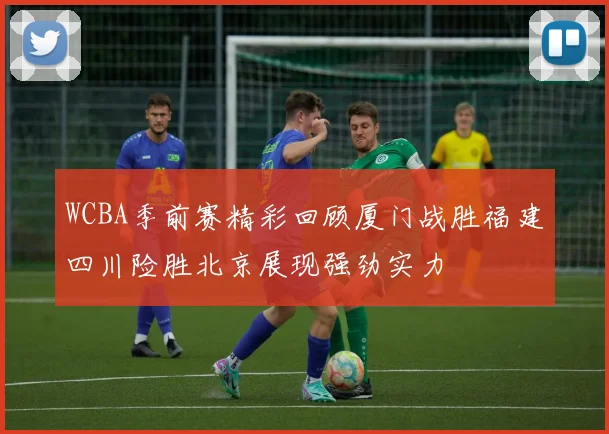 WCBA季前赛精彩回顾厦门战胜福建四川险胜北京展现强劲实力