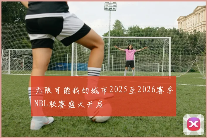 无限可能我的城市2025至2026赛季NBL联赛盛大开启