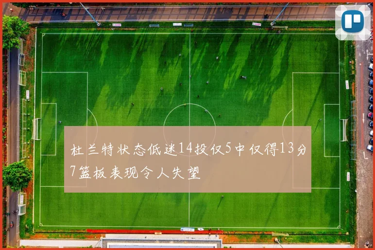 杜兰特状态低迷14投仅5中仅得13分7篮板表现令人失望