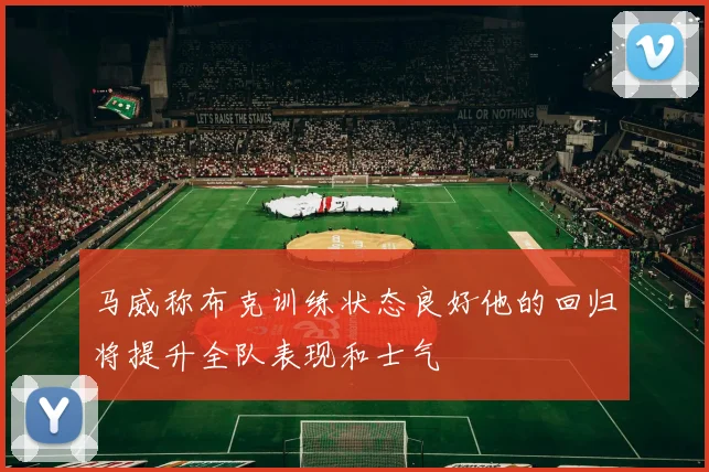 马威称布克训练状态良好他的回归将提升全队表现和士气