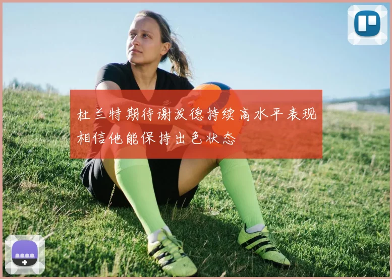 杜兰特期待谢泼德持续高水平表现相信他能保持出色状态
