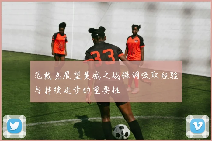 范戴克展望曼城之战强调吸取经验与持续进步的重要性