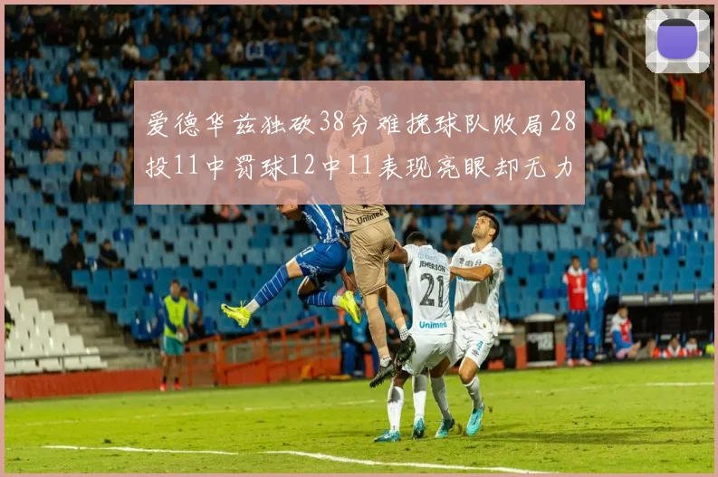 爱德华兹独砍38分难挽球队败局28投11中罚球12中11表现亮眼却无力回天