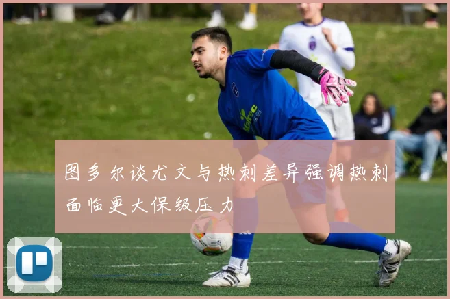 图多尔谈尤文与热刺差异强调热刺面临更大保级压力