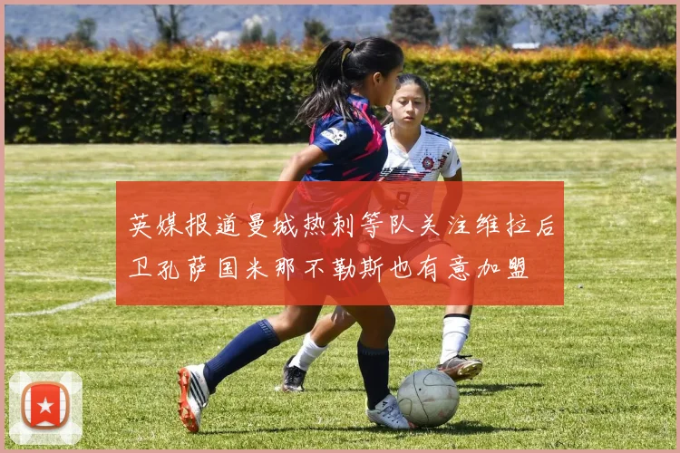 英媒报道曼城热刺等队关注维拉后卫孔萨国米那不勒斯也有意加盟