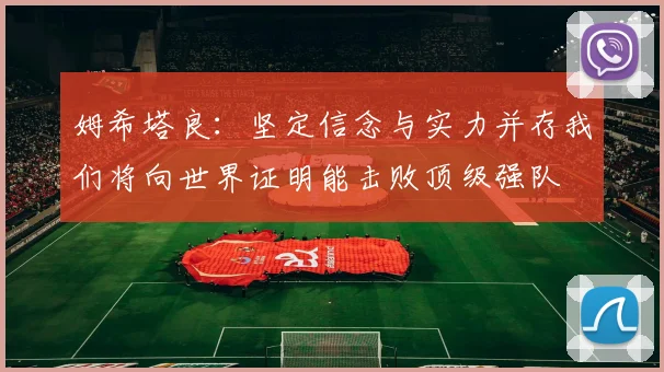 姆希塔良：坚定信念与实力并存我们将向世界证明能击败顶级强队