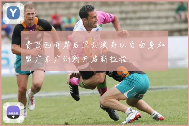 青岛西海岸后卫刘浪舟以自由身加盟广东广州豹开启新征程