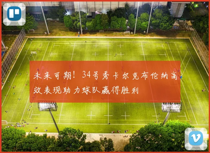 未来可期！34号秀卡尔克布伦纳高效表现助力球队赢得胜利