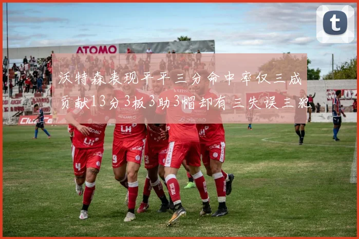 沃特森表现平平三分命中率仅三成贡献13分3板3助3帽却有三失误三犯规
