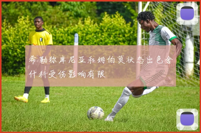 希勒称库尼亚和姆伯莫状态出色舍什科受伤影响有限