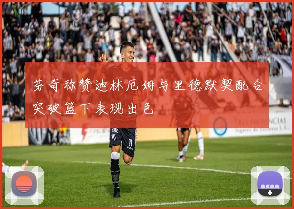 芬奇称赞迪林厄姆与里德默契配合突破篮下表现出色