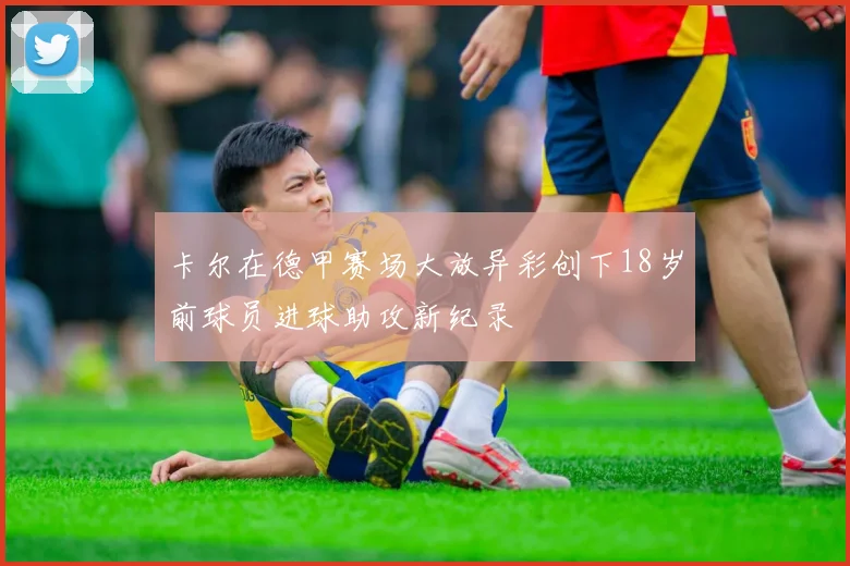卡尔在德甲赛场大放异彩创下18岁前球员进球助攻新纪录