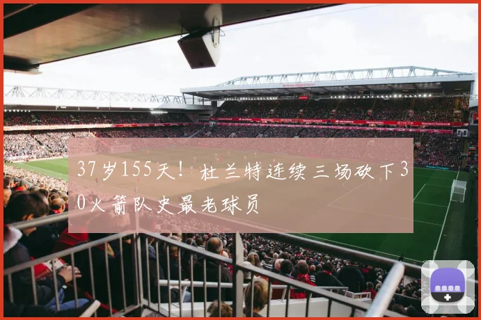 37岁155天！杜兰特连续三场砍下30火箭队史最老球员