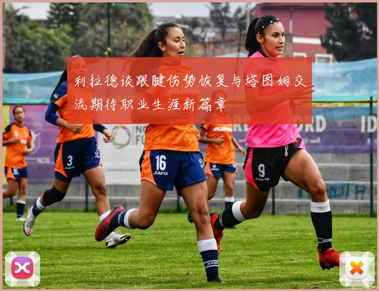 利拉德谈跟腱伤势恢复与塔图姆交流期待职业生涯新篇章