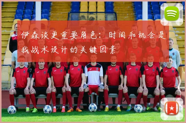 伊森谈更重要角色：时间和机会是我战术设计的关键因素