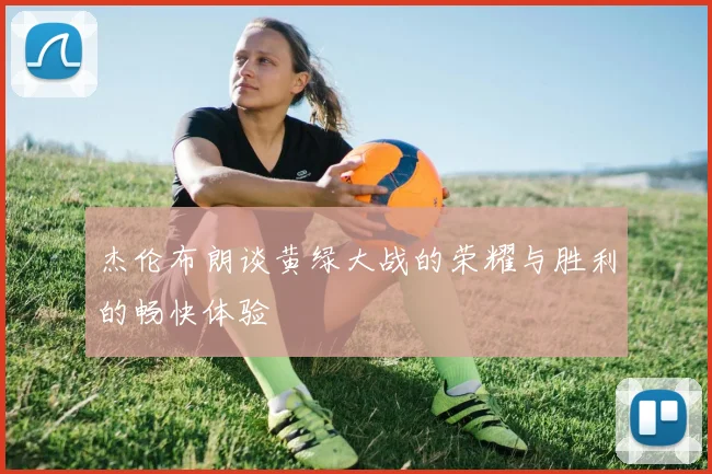 杰伦布朗谈黄绿大战的荣耀与胜利的畅快体验