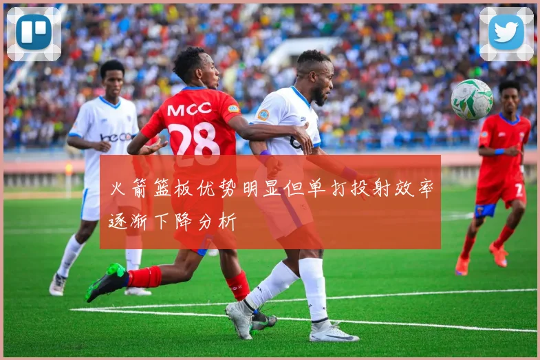 火箭篮板优势明显但单打投射效率逐渐下降分析