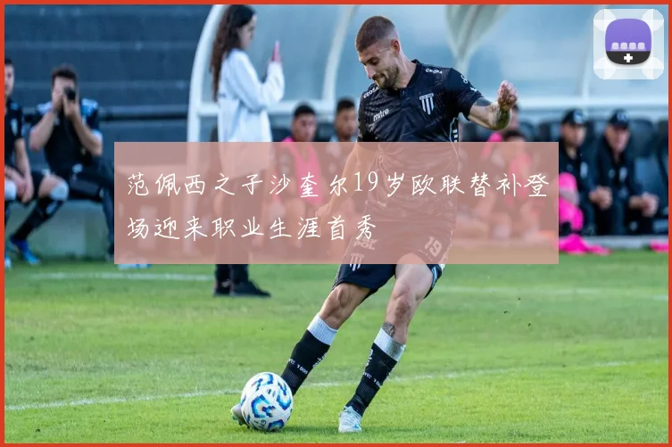 范佩西之子沙奎尔19岁欧联替补登场迎来职业生涯首秀
