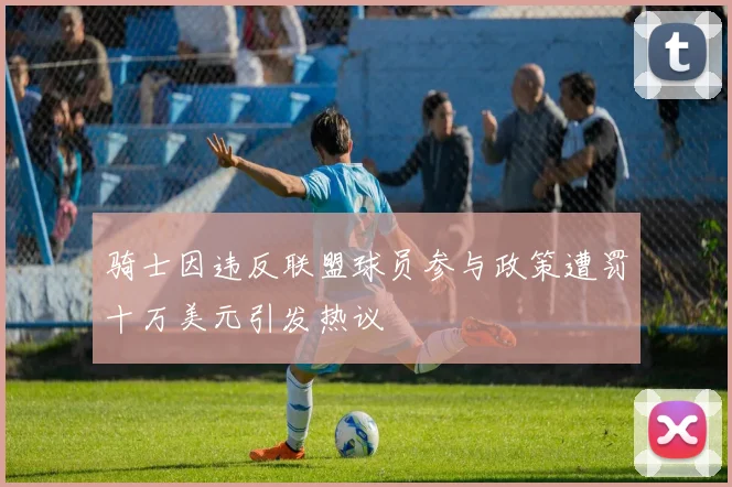 骑士因违反联盟球员参与政策遭罚十万美元引发热议