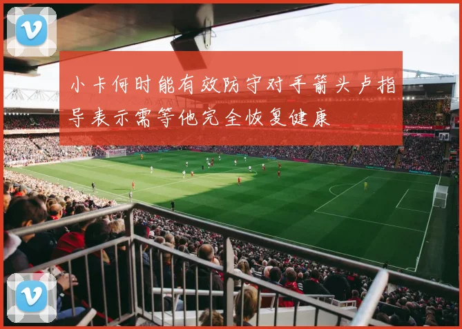 小卡何时能有效防守对手箭头卢指导表示需等他完全恢复健康